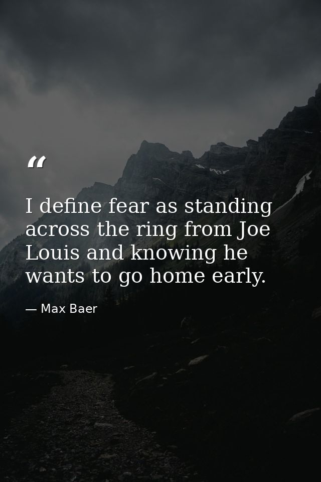 I define fear as standing across the ring from Joe Louis and knowing he wants to go home early. — Max Baer
