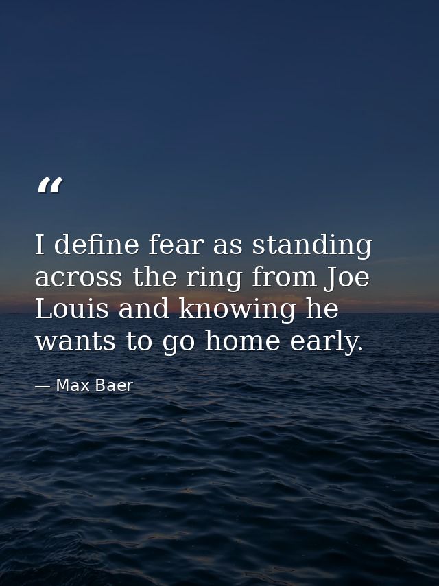 I define fear as standing across the ring from Joe Louis and knowing he wants to go home early. — Max Baer