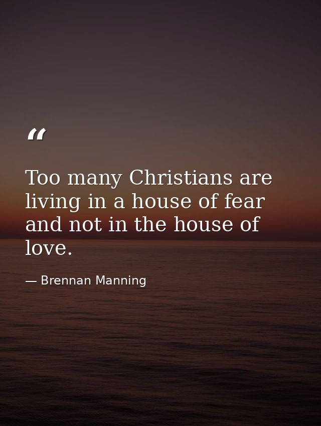 Too many Christians are living in a house of fear and not in the house of love. — Brennan Manning