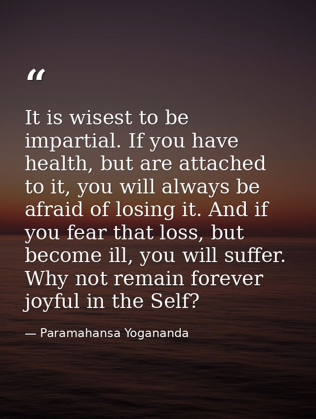 It is wisest to be impartial. If you have health, but are attached to it, you will always be afraid of losing it. And if — Paramahansa Yogananda
