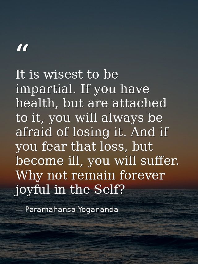 It is wisest to be impartial. If you have health, but are attached to it, you will always be afraid of losing it. And if — Paramahansa Yogananda