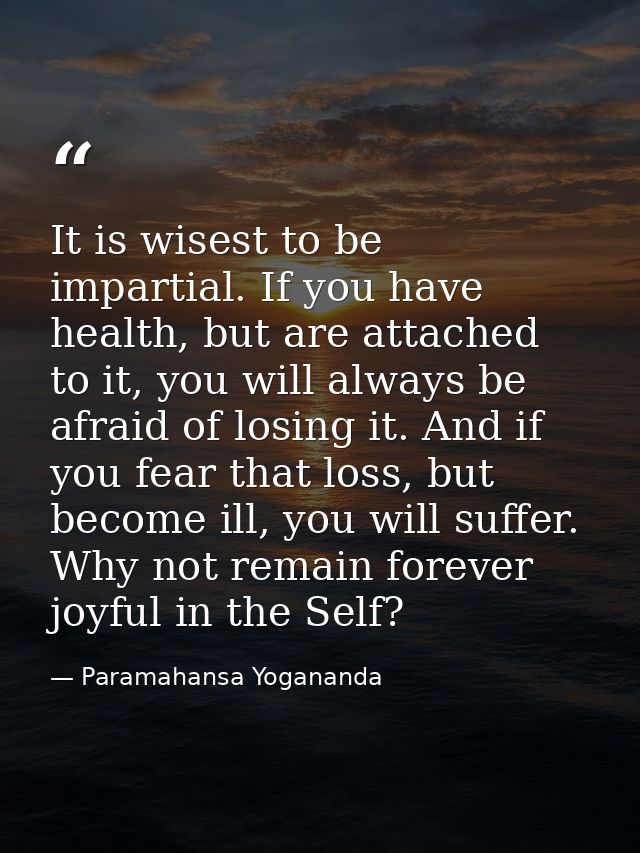 It is wisest to be impartial. If you have health, but are attached to it, you will always be afraid of losing it. And if — Paramahansa Yogananda