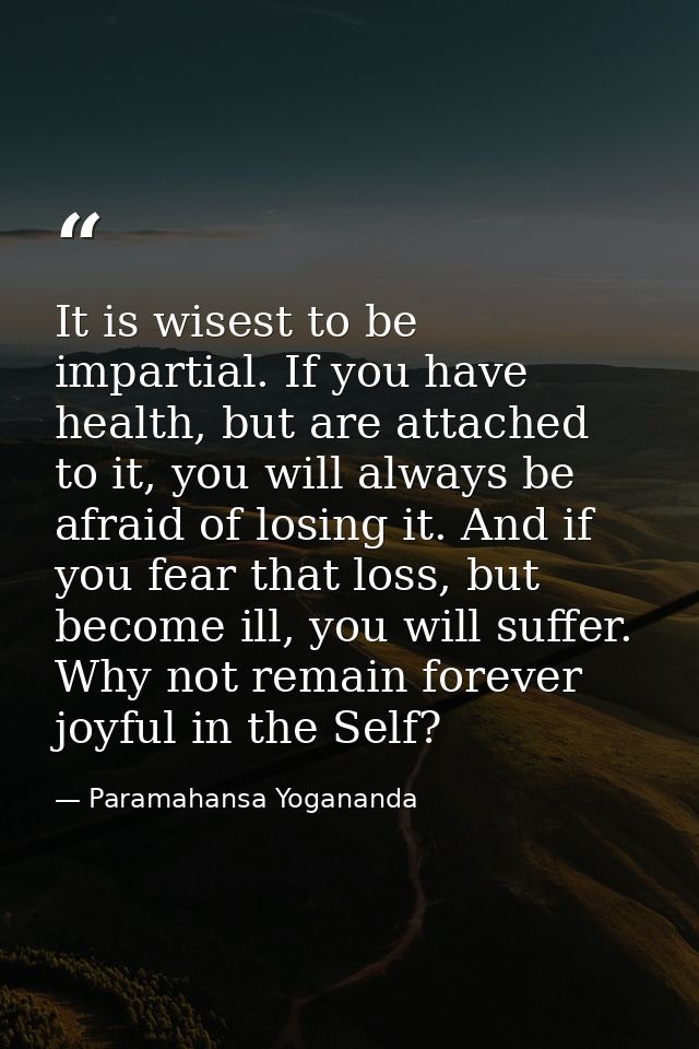 It is wisest to be impartial. If you have health, but are attached to it, you will always be afraid of losing it. And if — Paramahansa Yogananda
