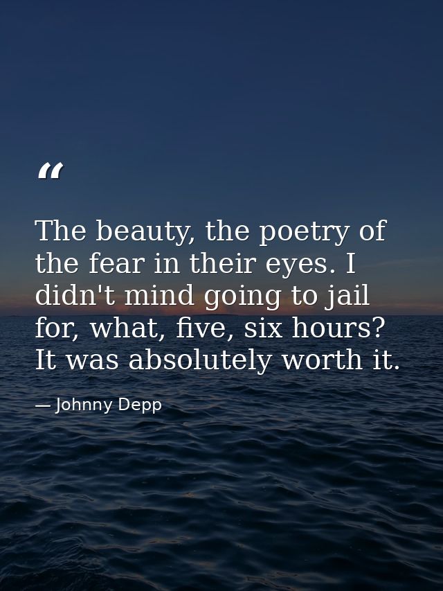 The beauty, the poetry of the fear in their eyes. I didn't mind going to jail for, what, five, six hours? It was absolut — Johnny Depp