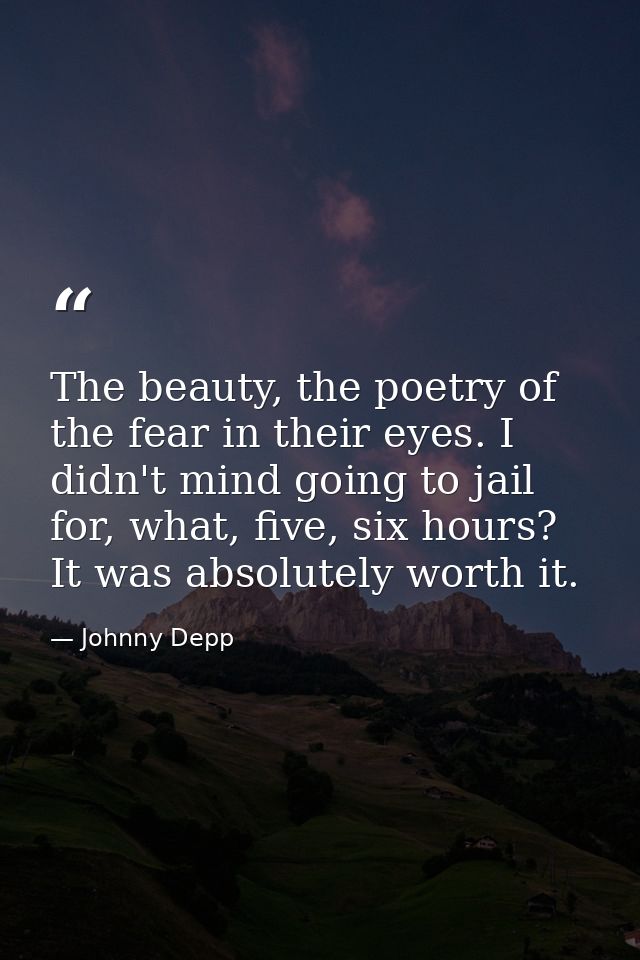 The beauty, the poetry of the fear in their eyes. I didn't mind going to jail for, what, five, six hours? It was absolut — Johnny Depp