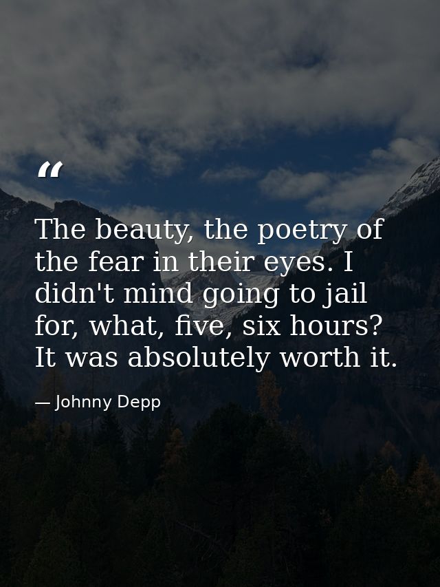 The beauty, the poetry of the fear in their eyes. I didn't mind going to jail for, what, five, six hours? It was absolut — Johnny Depp