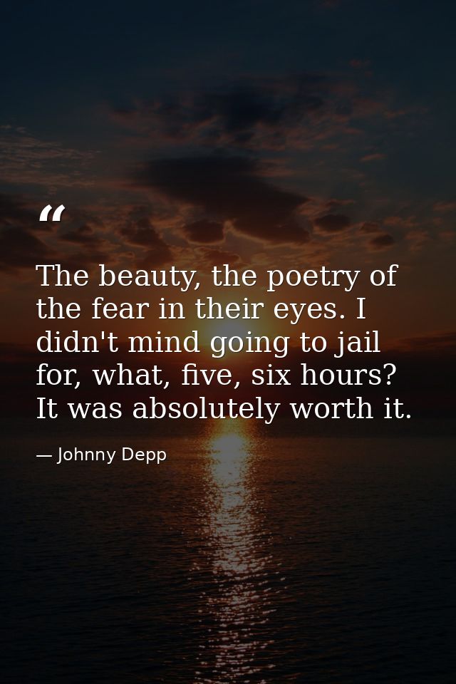 The beauty, the poetry of the fear in their eyes. I didn't mind going to jail for, what, five, six hours? It was absolut — Johnny Depp