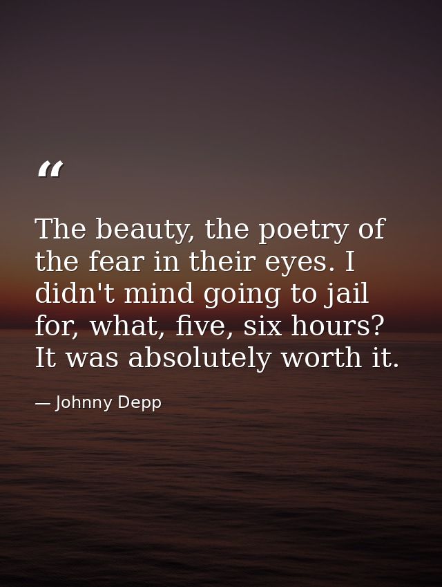 The beauty, the poetry of the fear in their eyes. I didn't mind going to jail for, what, five, six hours? It was absolut — Johnny Depp
