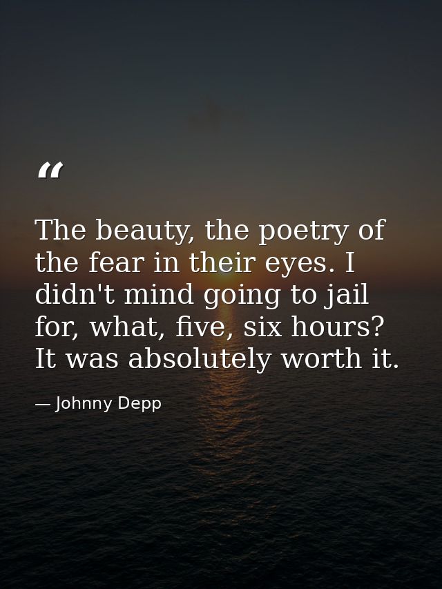 The beauty, the poetry of the fear in their eyes. I didn't mind going to jail for, what, five, six hours? It was absolut — Johnny Depp