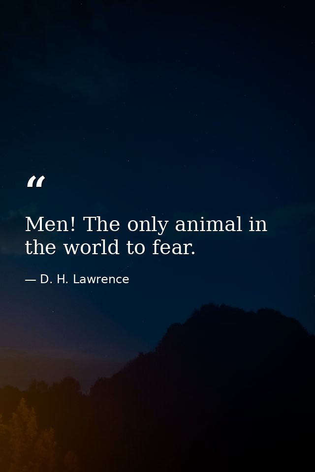 Men! The only animal in the world to fear. — D. H. Lawrence