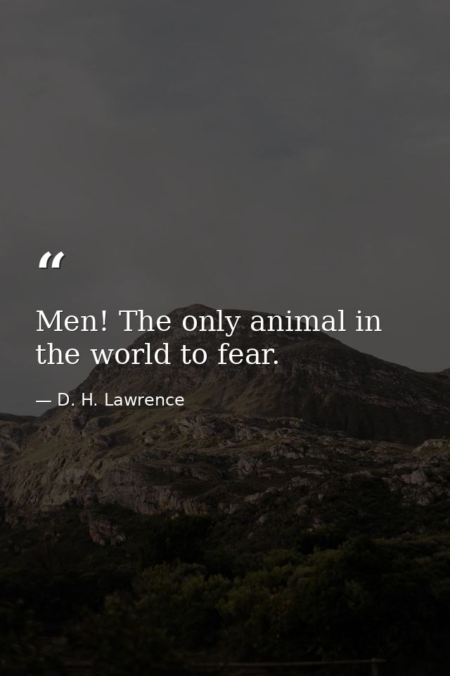 Men! The only animal in the world to fear. — D. H. Lawrence