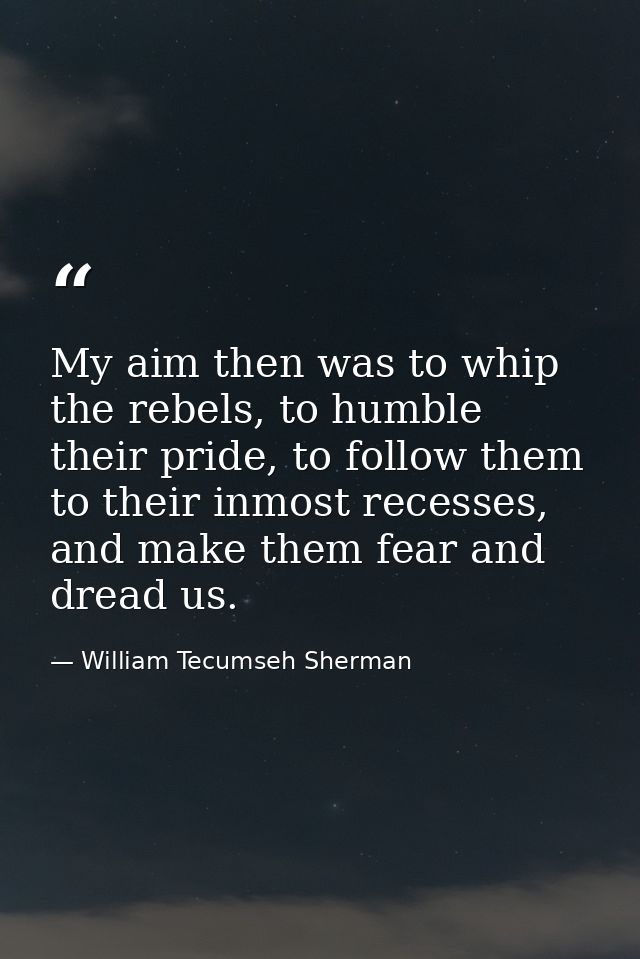 My aim then was to whip the rebels, to humble their pride, to follow them to their inmost recesses, and make them fear a — William Tecumseh Sherman