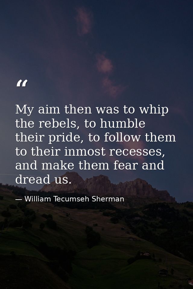 My aim then was to whip the rebels, to humble their pride, to follow them to their inmost recesses, and make them fear a — William Tecumseh Sherman