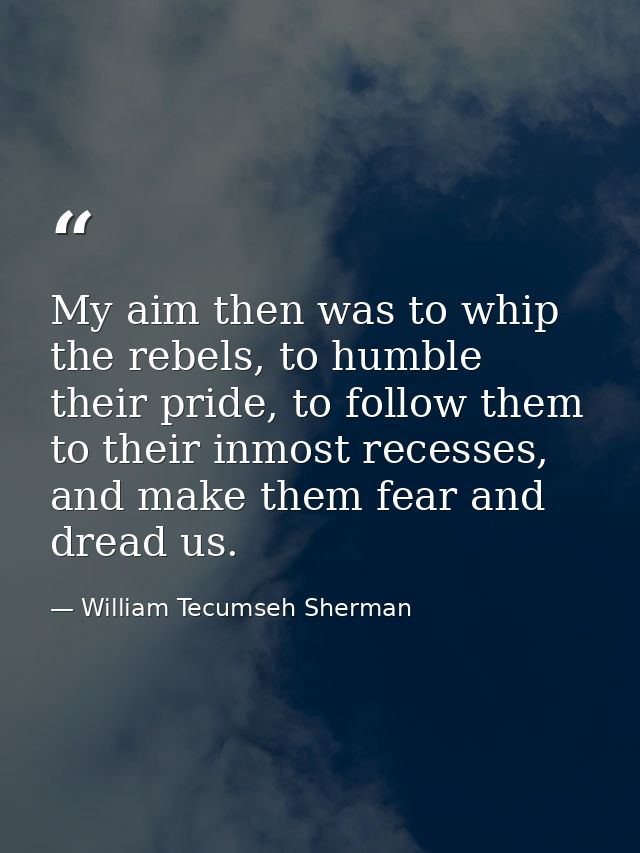 My aim then was to whip the rebels, to humble their pride, to follow them to their inmost recesses, and make them fear a — William Tecumseh Sherman