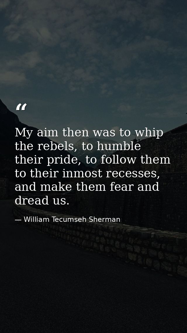 My aim then was to whip the rebels, to humble their pride, to follow them to their inmost recesses, and make them fear a — William Tecumseh Sherman