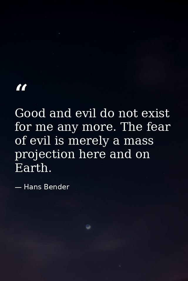 Good and evil do not exist for me any more. The fear of evil is merely a mass projection here and on Earth. — Hans Bender