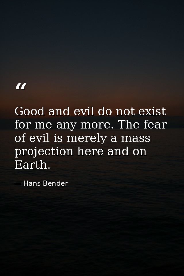 Good and evil do not exist for me any more. The fear of evil is merely a mass projection here and on Earth. — Hans Bender