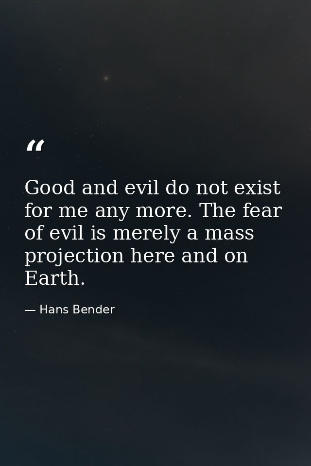 Good and evil do not exist for me any more. The fear of evil is merely a mass projection here and on Earth. — Hans Bender
