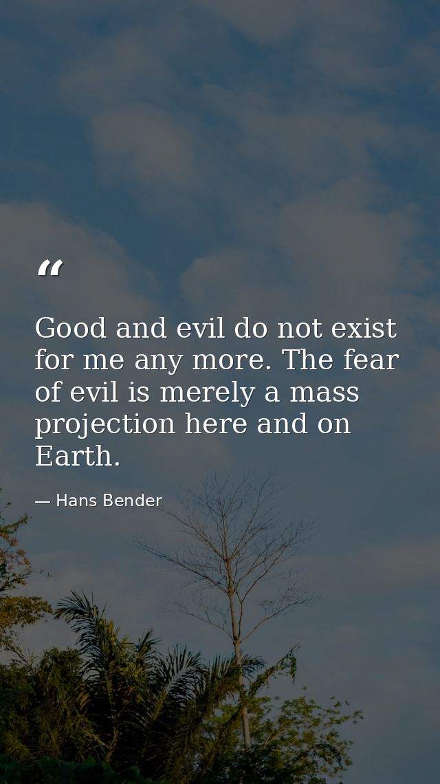 Good and evil do not exist for me any more. The fear of evil is merely a mass projection here and on Earth. — Hans Bender