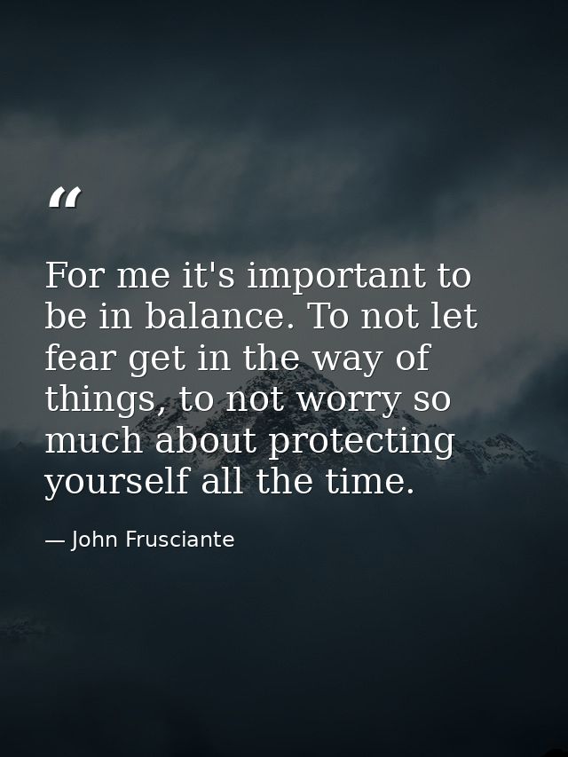 For me it's important to be in balance. To not let fear get in the way of things, to not worry so much about protecting  — John Frusciante