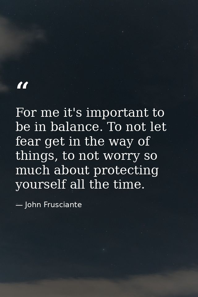 For me it's important to be in balance. To not let fear get in the way of things, to not worry so much about protecting  — John Frusciante