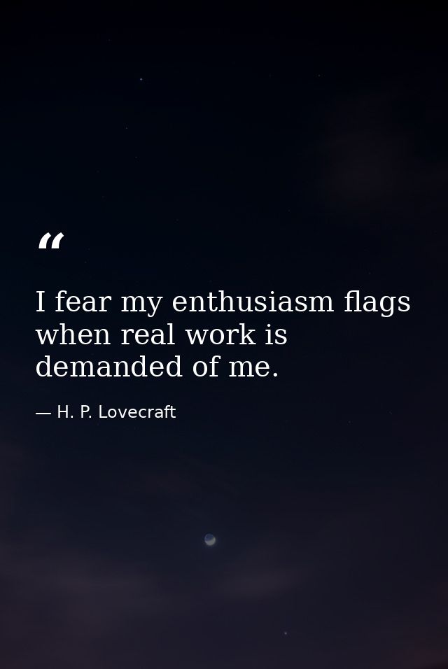 I fear my enthusiasm flags when real work is demanded of me. — H. P. Lovecraft