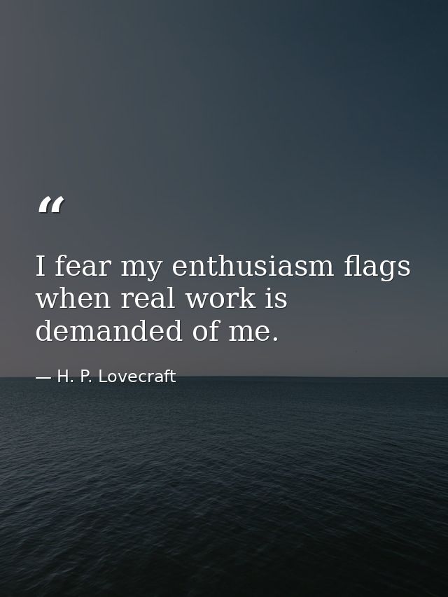 I fear my enthusiasm flags when real work is demanded of me. — H. P. Lovecraft