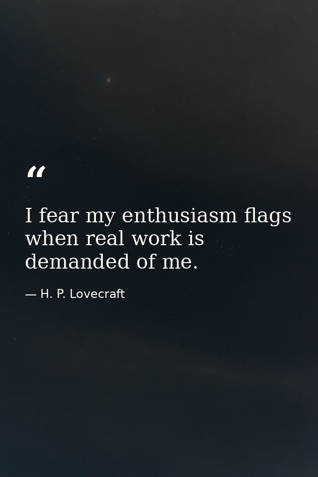 I fear my enthusiasm flags when real work is demanded of me. — H. P. Lovecraft