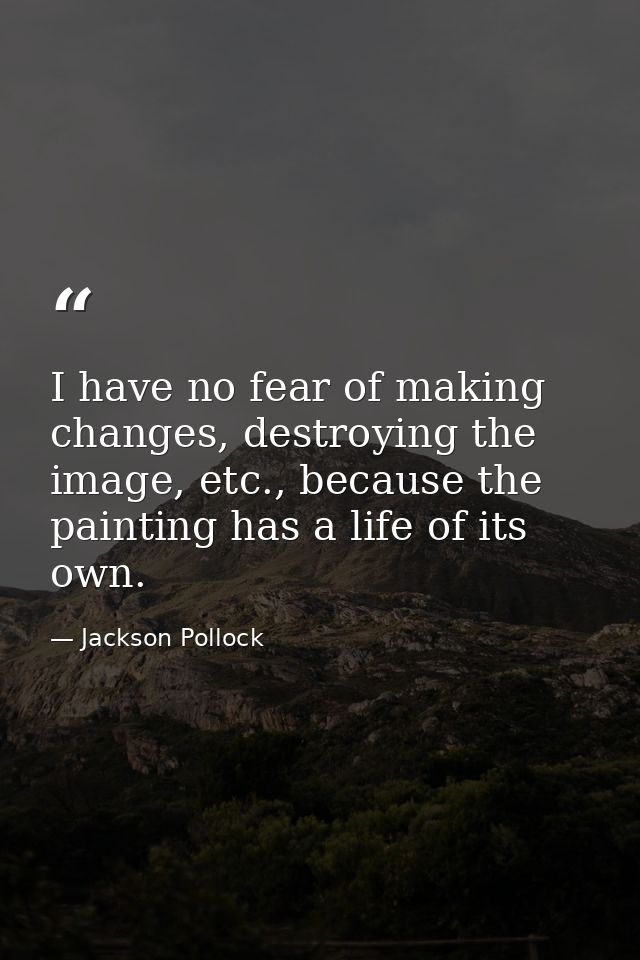 I have no fear of making changes, destroying the image, etc., because the painting has a life of its own. — Jackson Pollock