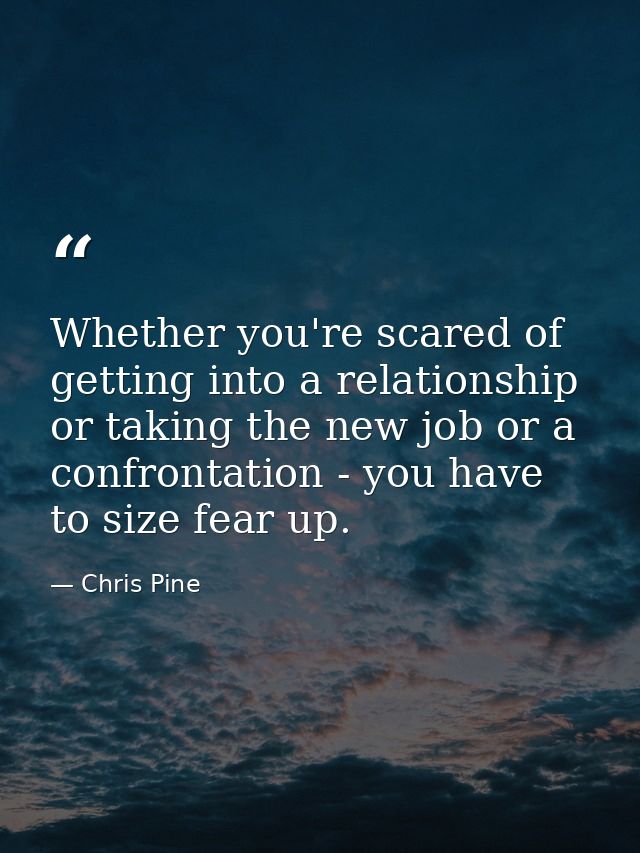 Whether you're scared of getting into a relationship or taking the new job or a confrontation - you have to size fear up — Chris Pine