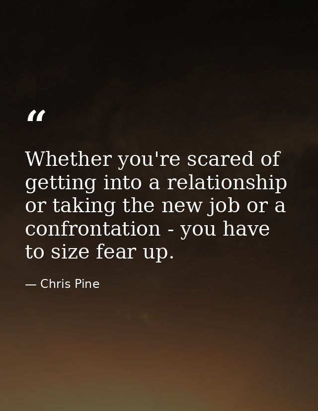 Whether you're scared of getting into a relationship or taking the new job or a confrontation - you have to size fear up — Chris Pine