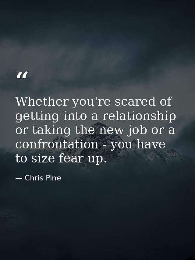Whether you're scared of getting into a relationship or taking the new job or a confrontation - you have to size fear up — Chris Pine