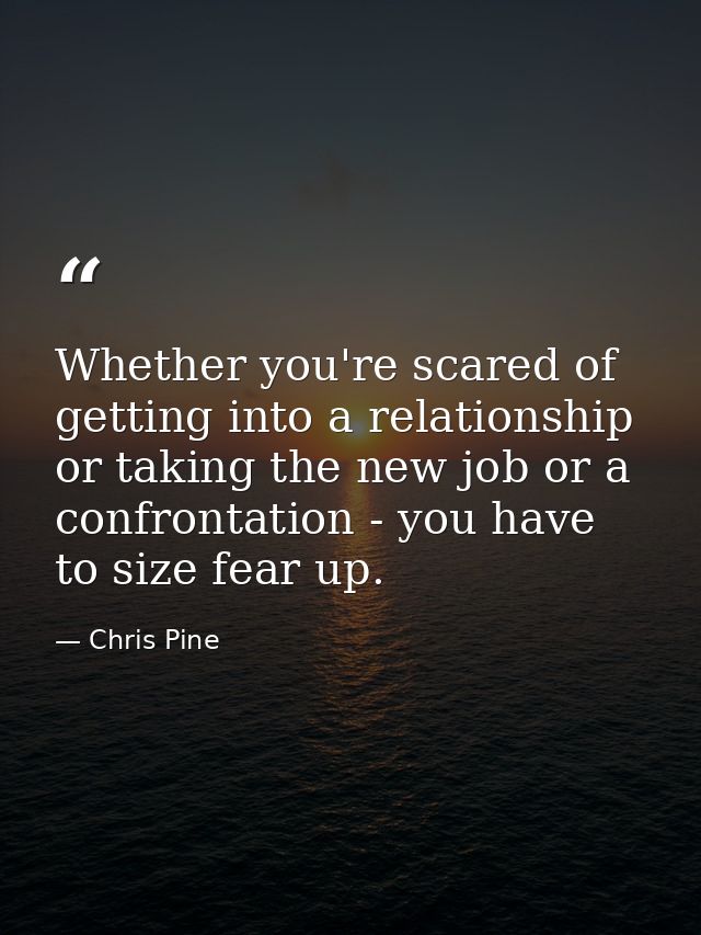 Whether you're scared of getting into a relationship or taking the new job or a confrontation - you have to size fear up — Chris Pine
