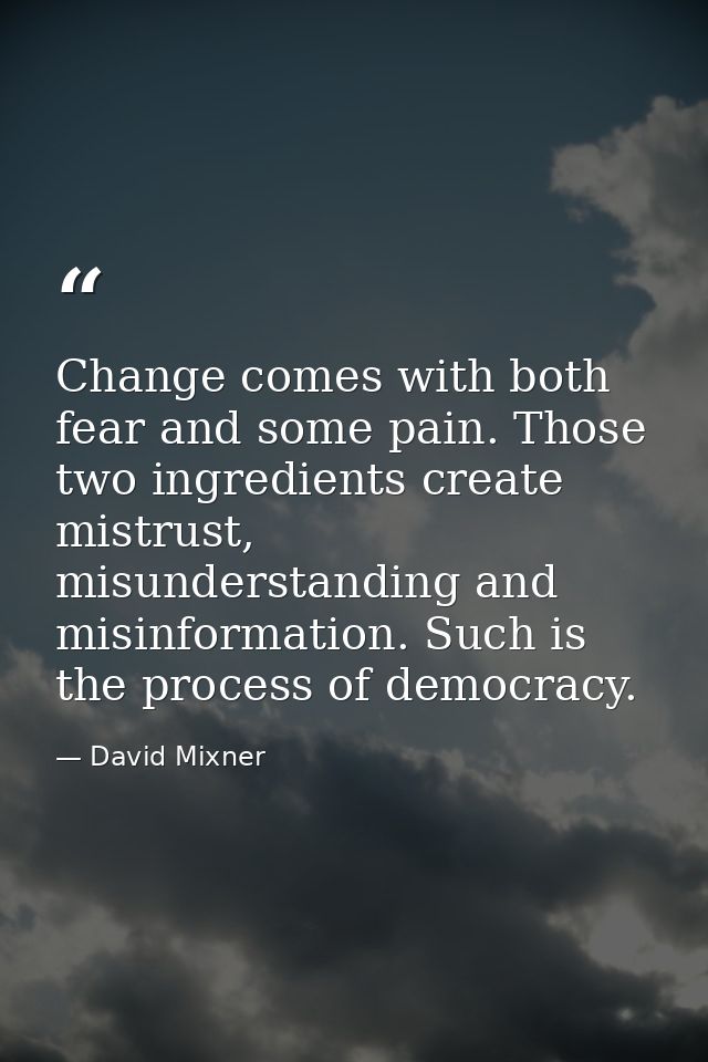 Change comes with both fear and some pain. Those two ingredients create mistrust, misunderstanding and misinformation. S — David Mixner