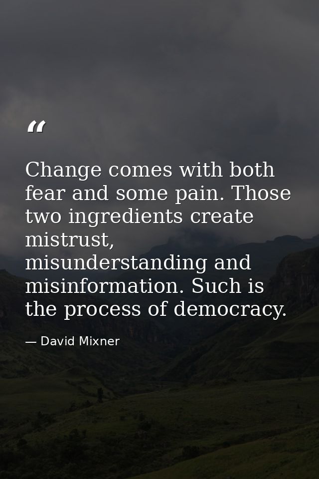 Change comes with both fear and some pain. Those two ingredients create mistrust, misunderstanding and misinformation. S — David Mixner