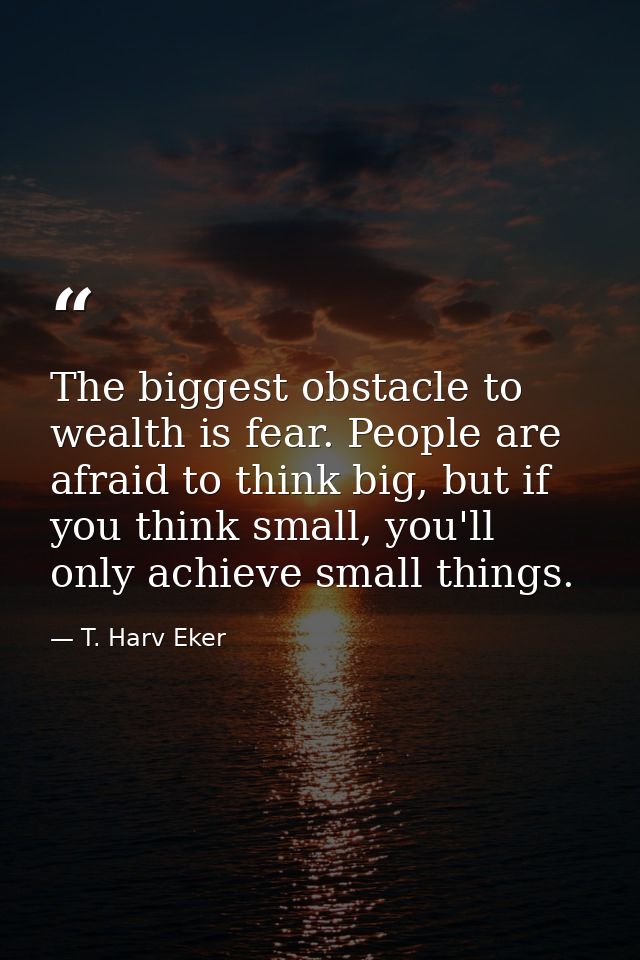 The biggest obstacle to wealth is fear. People are afraid to think big, but if you think small, you'll only achieve smal — T. Harv Eker