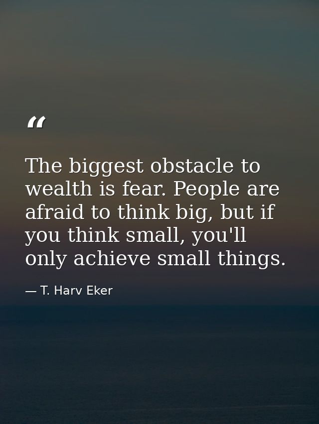 The biggest obstacle to wealth is fear. People are afraid to think big, but if you think small, you'll only achieve smal — T. Harv Eker