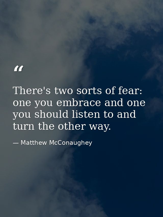 There's two sorts of fear: one you embrace and one you should listen to and turn the other way. — Matthew McConaughey