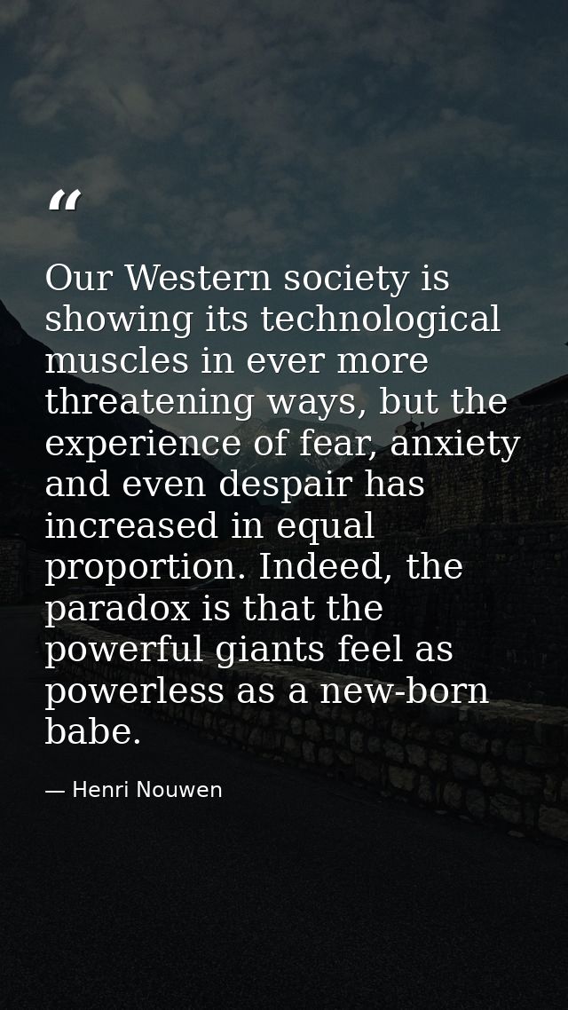 Our Western society is showing its technological muscles in ever more threatening ways, but the experience of fear, anxi — Henri Nouwen