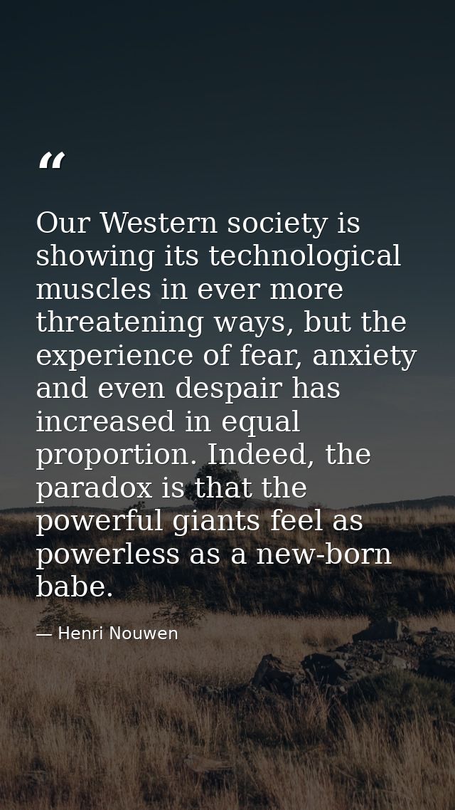 Our Western society is showing its technological muscles in ever more threatening ways, but the experience of fear, anxi — Henri Nouwen