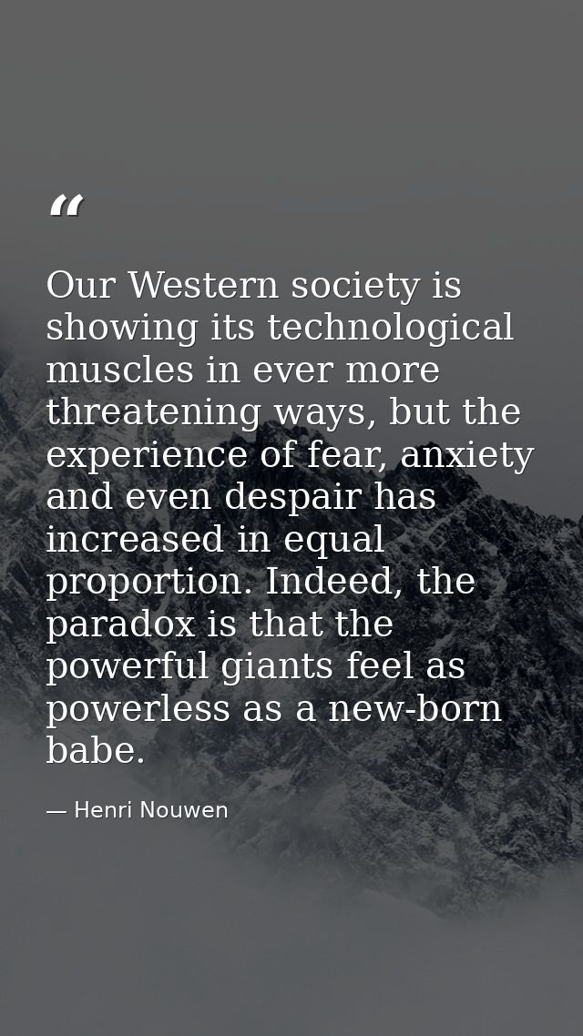 Our Western society is showing its technological muscles in ever more threatening ways, but the experience of fear, anxi — Henri Nouwen