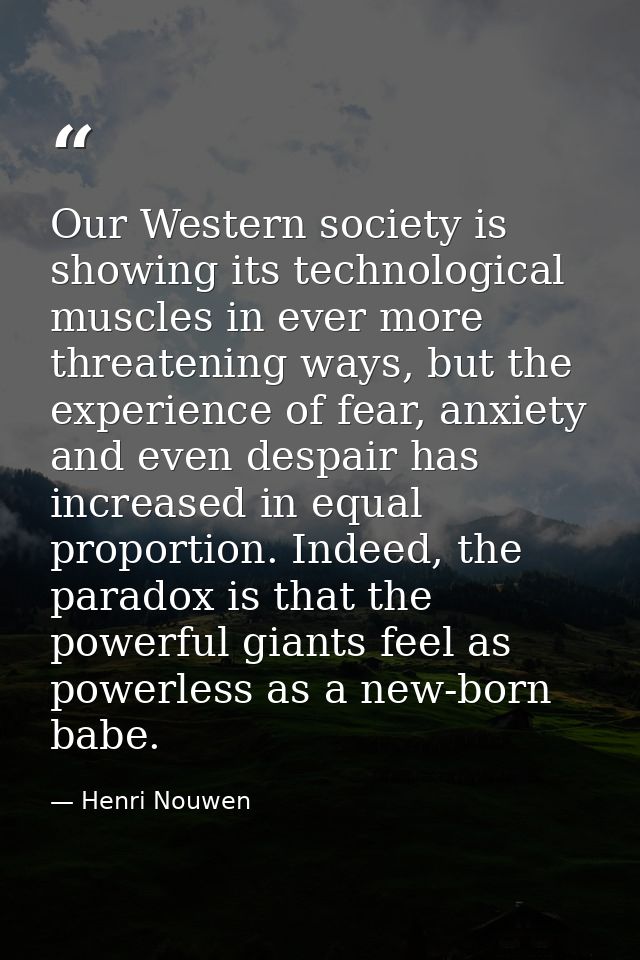 Our Western society is showing its technological muscles in ever more threatening ways, but the experience of fear, anxi — Henri Nouwen