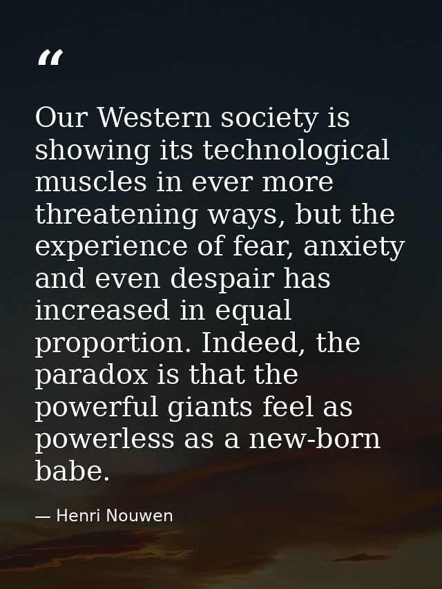 Our Western society is showing its technological muscles in ever more threatening ways, but the experience of fear, anxi — Henri Nouwen