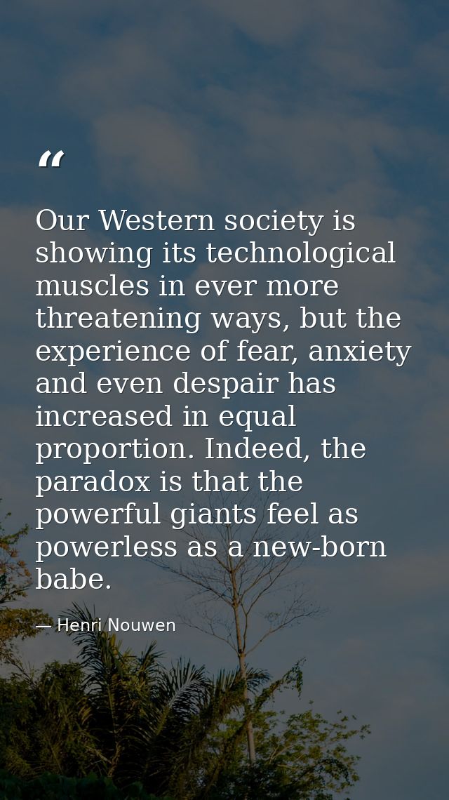 Our Western society is showing its technological muscles in ever more threatening ways, but the experience of fear, anxi — Henri Nouwen