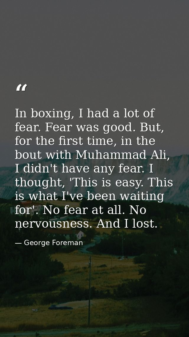 In boxing, I had a lot of fear. Fear was good. But, for the first time, in the bout with Muhammad Ali, I didn't have any — George Foreman