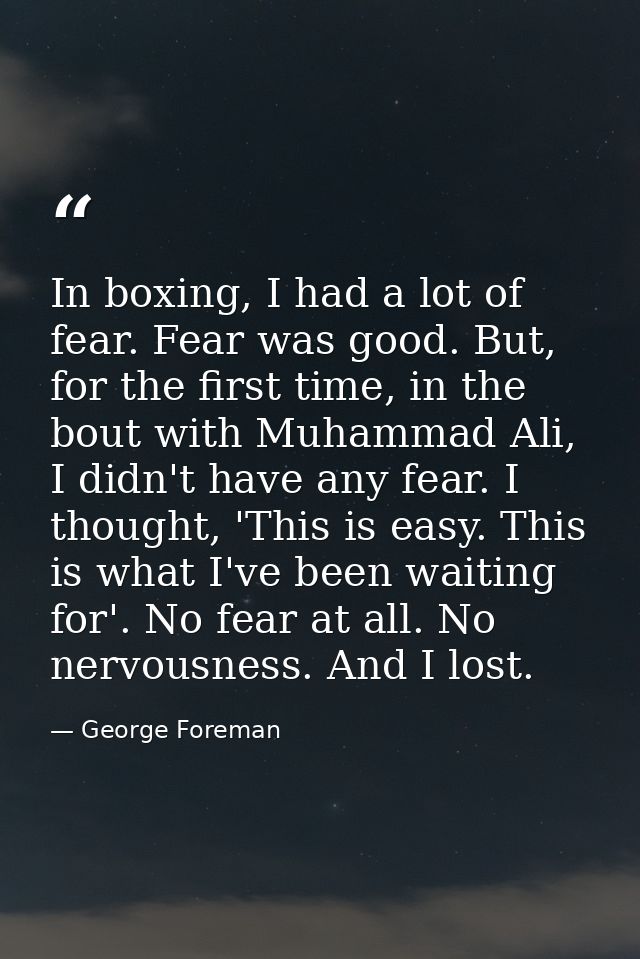 In boxing, I had a lot of fear. Fear was good. But, for the first time, in the bout with Muhammad Ali, I didn't have any — George Foreman