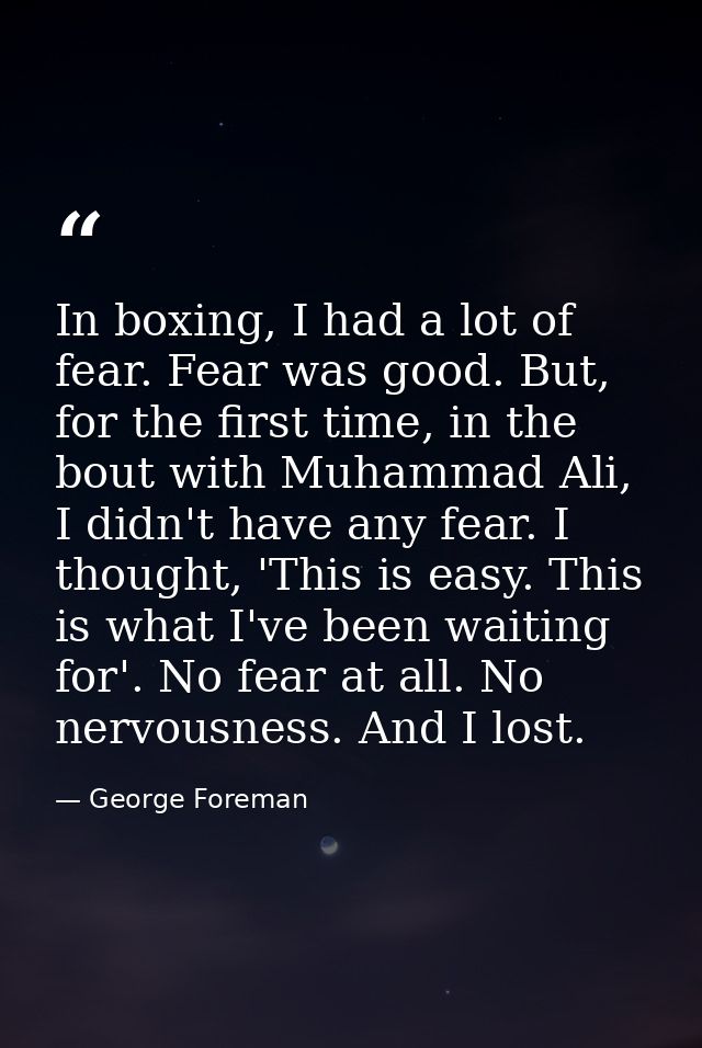 In boxing, I had a lot of fear. Fear was good. But, for the first time, in the bout with Muhammad Ali, I didn't have any — George Foreman