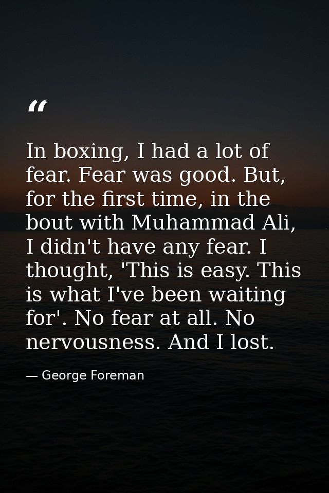 In boxing, I had a lot of fear. Fear was good. But, for the first time, in the bout with Muhammad Ali, I didn't have any — George Foreman