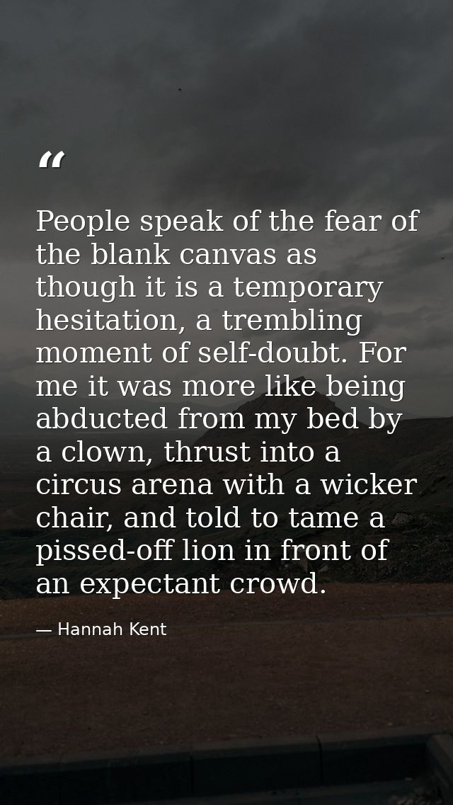 People speak of the fear of the blank canvas as though it is a temporary hesitation, a trembling moment of self-doubt. F — Hannah Kent