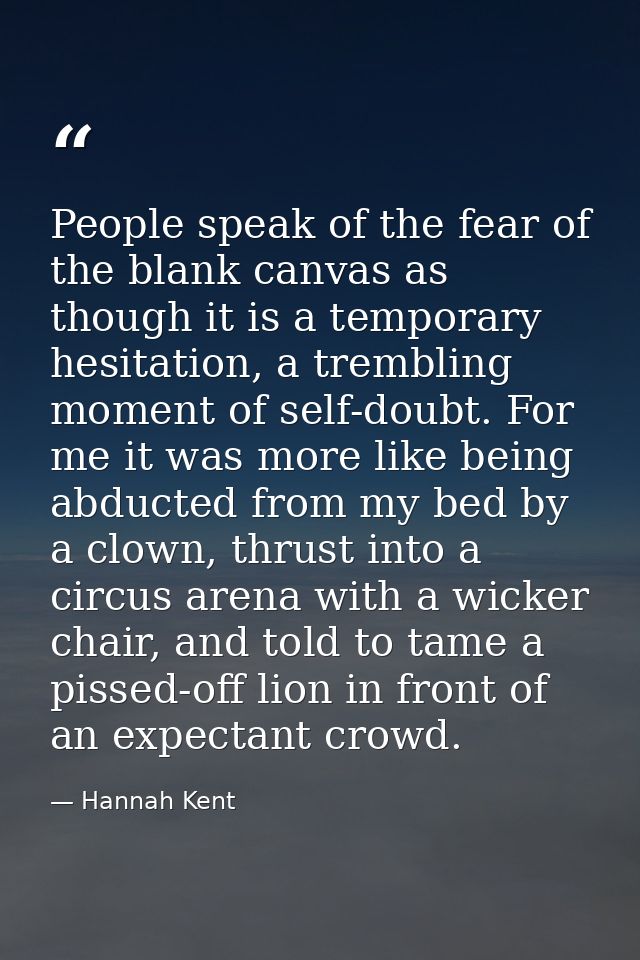 People speak of the fear of the blank canvas as though it is a temporary hesitation, a trembling moment of self-doubt. F — Hannah Kent